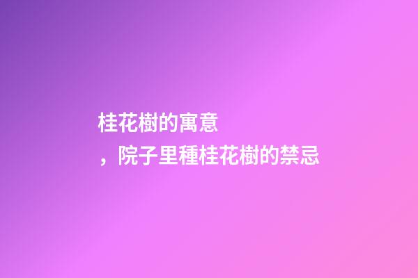 桂花樹的寓意，院子里種桂花樹的禁忌